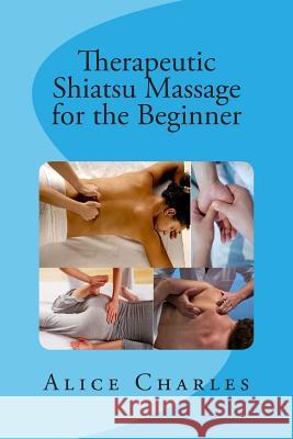 Therapeutic Shiatsu Massage for the Beginner Alice Charles 9781502541062 Createspace
