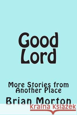 Good Lord: More Stories from Another Place Brian Morton 9781502546340 Createspace