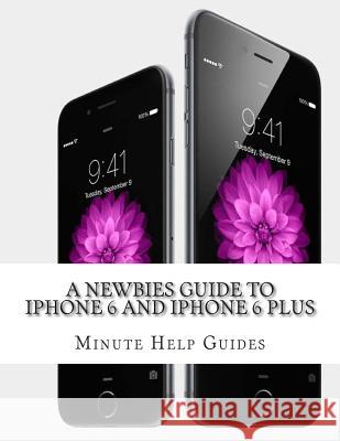 A Newbies Guide to iPhone 6 and iPhone 6 Plus: The Unofficial Handbook to iPhone and iOS 8 (Includes iPhone 4s, and iPhone 5, 5s, 5c) Minute Help Guides 9781502547002 Createspace