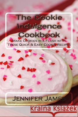The Cookie Indulgence Cookbook - Make Cookies in a Flash with These Quick & Easy Cookie Recipes Jennifer James 9781502548313 Createspace