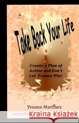 Take Back Your Life: Create a Plan of action and Don't Let Trauma Win! Martinez, Yvonne 9781502549709 Createspace