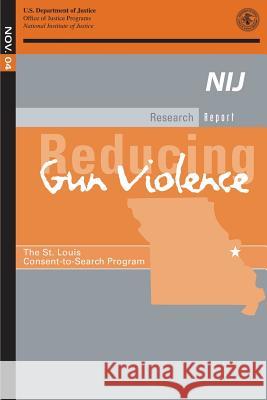 Reducing Gun Violence: The St. Louis Consent-to-Search Program U. S. Department of Justice 9781502550019 Createspace