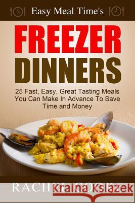 Easy Meal Time's FREEZER DINNERS: 25 Fast, Easy, Great Tasting Meals You Can Make In Advance To Save Time and Money Rachel Cooke 9781502550798