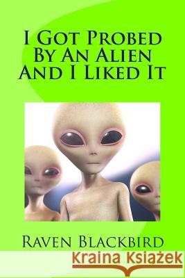 I Got Probed By An Alien And I Liked It Blackbird, Raven 9781502550996 Createspace