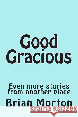 Good Gracious: Even more stories from another place Morton, Brian 9781502553447 Createspace