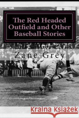 The Red Headed Outfield and Other Baseball Stories: (Zane Grey Classics Collection) Zane Grey 9781502554741 Createspace