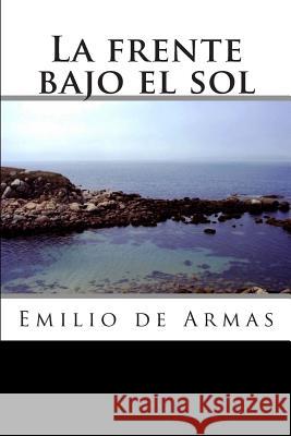 La frente bajo el sol de Armas, Emilio 9781502555786 Createspace