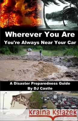 Wherever You Are You're Always Near Your Car: A Disaster Preparedness Manual D. J. Castle 9781502557452 Createspace