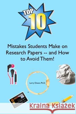 The Top Ten Mistakes Students Make on Research Papers -- and How to Avoid Them! Dixon Ph. D., Larry 9781502565884