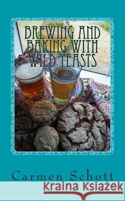 Brewing and baking with wild yeasts: adventures in traditional fermentation Carmen Schott 9781502568021