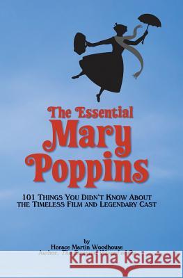 The Essential Mary Poppins: 101 Things You Didn't Know About the Timeless Film and Legendary Cast Woodhouse, Horace Martin 9781502568793 Createspace