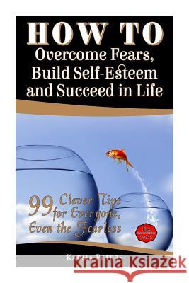 How to Overcome Fears, Build Self-Esteem and Succeed in Life: 99 Clever Tips for Everyone, Even the Fearless Karma Peters 9781502568991