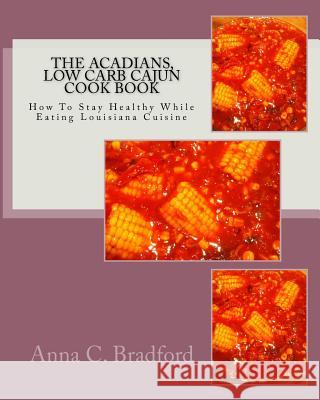 Acadians, Low Carb Cajun Cook Book: How To Stay Healthy While Eating Louisiana Cuisine Bradford, Anna C. 9781502569622 Createspace