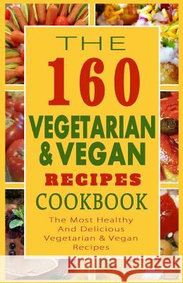 The 160 Vegetarian & Vegan Recipes Cookbook: The Most Healthy And Delicious Vegetarian & Vegan Recipes Anderson, Sylvia F. 9781502570116