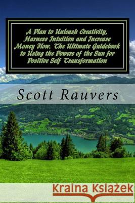 A Plan to Unleash Creativity, Harness Intuition and Increase Money Flow. The Ultimate Guidebook to Using the Powers of the Sun for Positive Self Trans Rauvers, Scott 9781502573803 Createspace