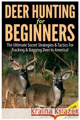 Deer Hunting for Beginners: The Ultimate Secret Strategies & Tactics for Tracking & Bagging Deer in America! Andreas P 9781502576101