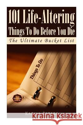 101 Life-Altering Things To Do Before You Die: The Ultimate Bucket List Peters, Karma 9781502577436 Createspace