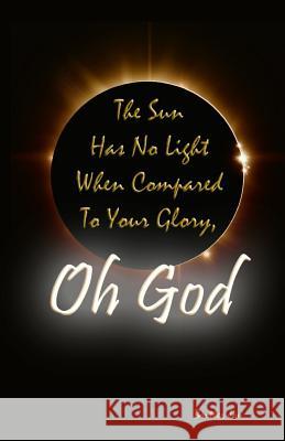 The Sun Has No Light When Compared To Your Glory, Oh God Brother Jon 9781502578389 Createspace