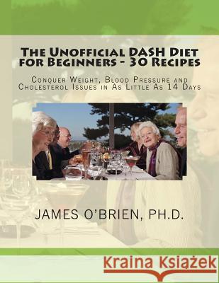 The Unofficial DASH Diet for Beginners - 30 Recipes: Conquer Weight, Blood Pressure and Health Issues in As Little As 14 Days O'Brien Ph. D., James P. 9781502581884 Createspace