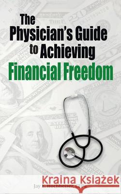 The Physician's Guide to Achieving Financial Freedom Jay E. Hoccheise 9781502583314 Createspace