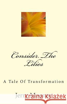 Consider The Lilies: A Tale Of Transformation Mooney, Jerry 9781502583635 Createspace