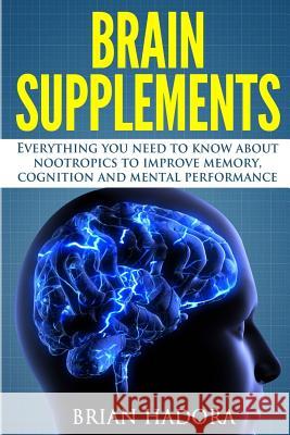 Brain Supplements: Everything You Need to Know About Nootropics to Improve Memory, Cognition and Mental Performance Hadora, Brian 9781502583871 Createspace