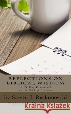 Reflections on Biblical Wisdom: A 31 Day Devotional on the Book of Proverbs Steven J. Recktenwald J. Recktenwald 9781502584236 Createspace Independent Publishing Platform