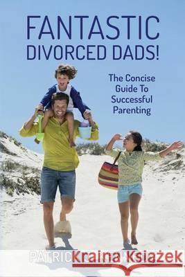 Fantastic Divorced Dads!: The Concise Guide To Successful Parenting Kennedy, Patrick J. 9781502585554 Createspace