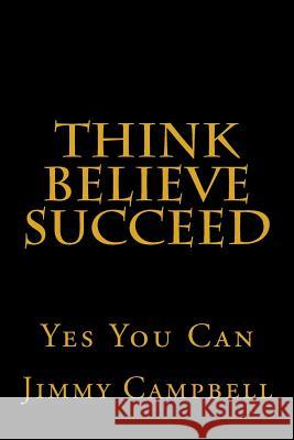 Think Believe Succeed: Yes You Can MR Jimmy Campbell 9781502588869 Createspace