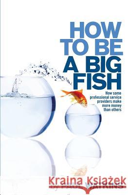 How to be a Big Fish: How some professional service providers make more money than others Watkins, Paul 9781502590381 Createspace