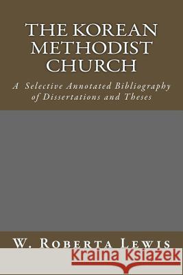 The Korean Methodist Church: A Selective Annotated Bibliography of Dissertations and Theses W. Roberta Lewis 9781502593108 Createspace