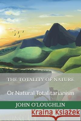 The Totality of Nature: Or Natural Totalitarianism John O'Loughlin 9781502593122