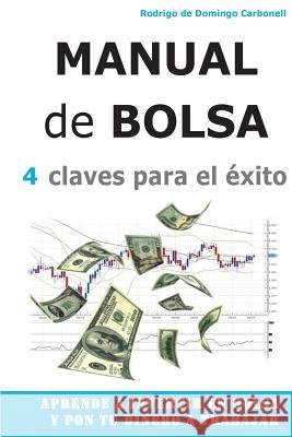 Manual de Bolsa - 4 claves para el exito: Aprende a invertir en Bolsa y pon tu dinero a trabajar De Domingo Carbonell, Rodrigo 9781502594587 Createspace