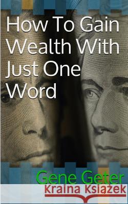 How To Gain Wealth With Just One Word (Paperback Version) Geter, Gene 9781502595904 Createspace