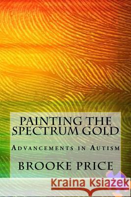 Painting the Spectrum Gold: Advancements in Autism Brooke Price 9781502597175 Createspace