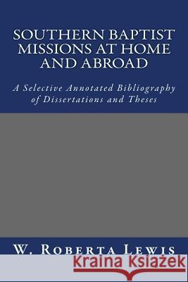 Southern Baptist Missions at Home and Abroad: A Selective Annotated Bibliography of Dissertations and Theses W. Roberta Lewis 9781502597243 Createspace