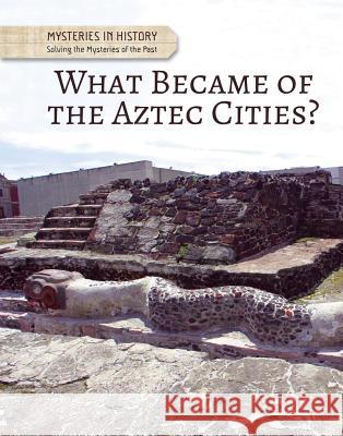 What Became of the Aztec Cities? Anita Croy 9781502628008 Cavendish Square Publishing