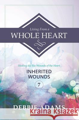 Living from a Whole Heart: Healing the Six Wounds of the Heart Debbie Adams 9781502700711