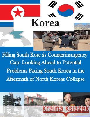 Filling South Korea's Counterinsurgency Gap: Looking Ahead to Potential Problems Facing South Korea in the Aftermath of North Koreas Collapse U. S. Command and General Staff College 9781502702555 Createspace