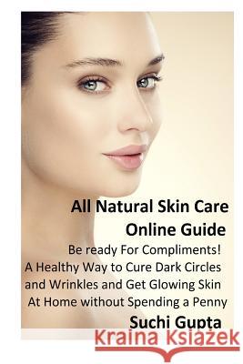 All Natural Skin Care Online Guide: Be Ready for Compliments! A Healthy Way to Cure Dark Circles and Wrinkles and Get Glowing Skin at Home Without Spe Gupta, Suchi 9781502705532