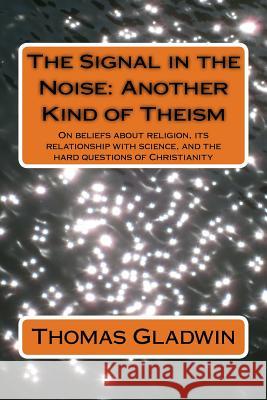 The Signal in the Noise: Another Kind of Theism Thomas Gladwin 9781502706423 Createspace