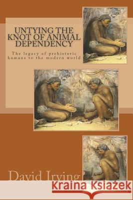 Untying the Knot of Animal Dependency: The legacy of prehistoric humans to the modern world Irving, David 9781502708687