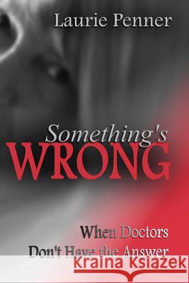 Something's Wrong: When Doctors Don't Have the Answer Laurie Penner 9781502711106 Createspace Independent Publishing Platform