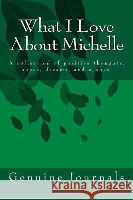 What I Love About Michelle: A collection of positive thoughts, hopes, dreams, and wishes. Journals, Genuine 9781502711663 Createspace
