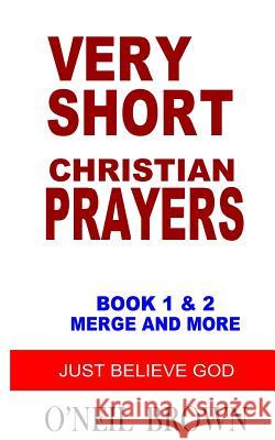 Very Short Christian Prayers Book 1 and 2 Merge and More: Just Believe God O'Neil Brown 9781502711908 Createspace