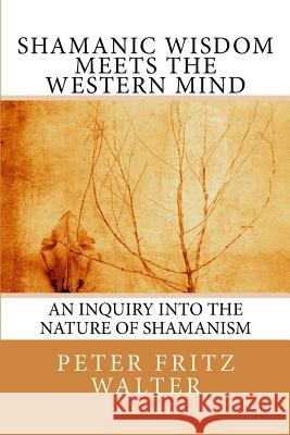 Shamanic Wisdom Meets the Western Mind: An Inquiry into the Nature of Shamanism Walter, Peter Fritz 9781502712820 Createspace