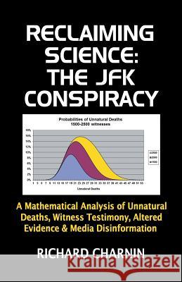 Reclaiming Science: the JFK Conspiracy: A mathematical analysis of unnatural deaths, witness testimony, altered evidence and media disinfo Charnin, Richard 9781502715999 Createspace