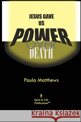 Jesus Gave Us Power Over Death Paula Matthews Paula Matthews 9781502719164 Createspace