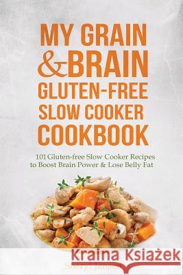My Grain & Brain Gluten-Free Slow Cooker Cookbook: 101 Gluten-Free Slow Cooker Recipes to Boost Brain Power & Lose Belly Fat - A Grain-Free, Low Sugar Sheryl Jensen 9781502719645 
