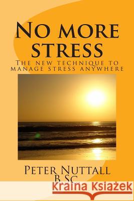 No more stress: the new technique to manage stress anywhere Nuttall B. Sc, Peter 9781502720047